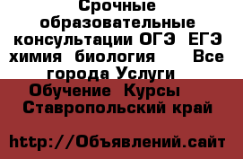 Срочные образовательные консультации ОГЭ, ЕГЭ химия, биология!!! - Все города Услуги » Обучение. Курсы   . Ставропольский край